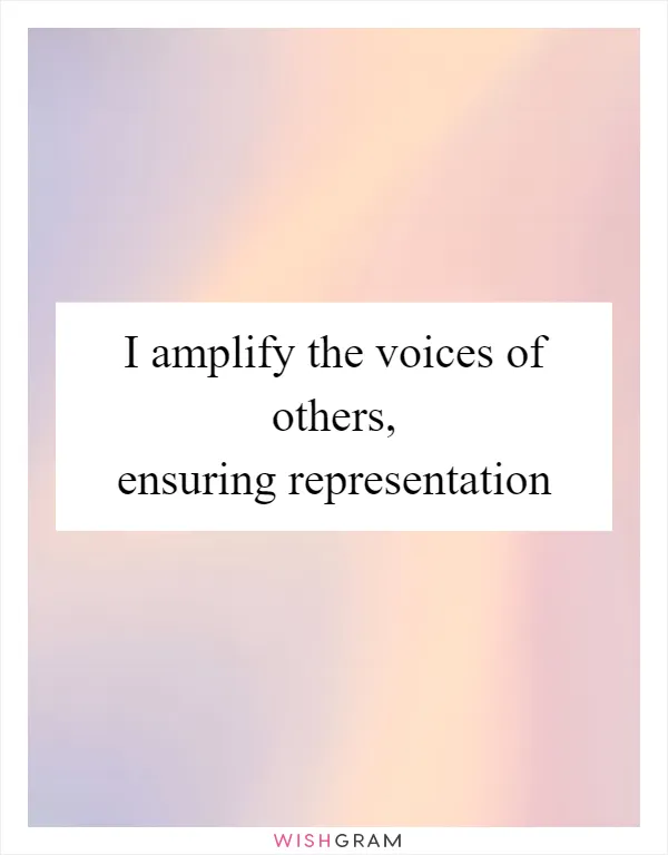 I amplify the voices of others, ensuring representation