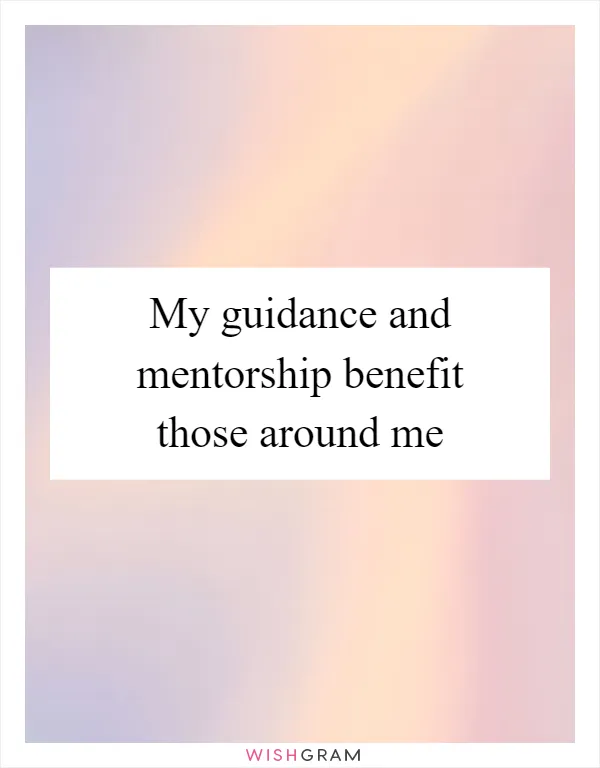 My guidance and mentorship benefit those around me