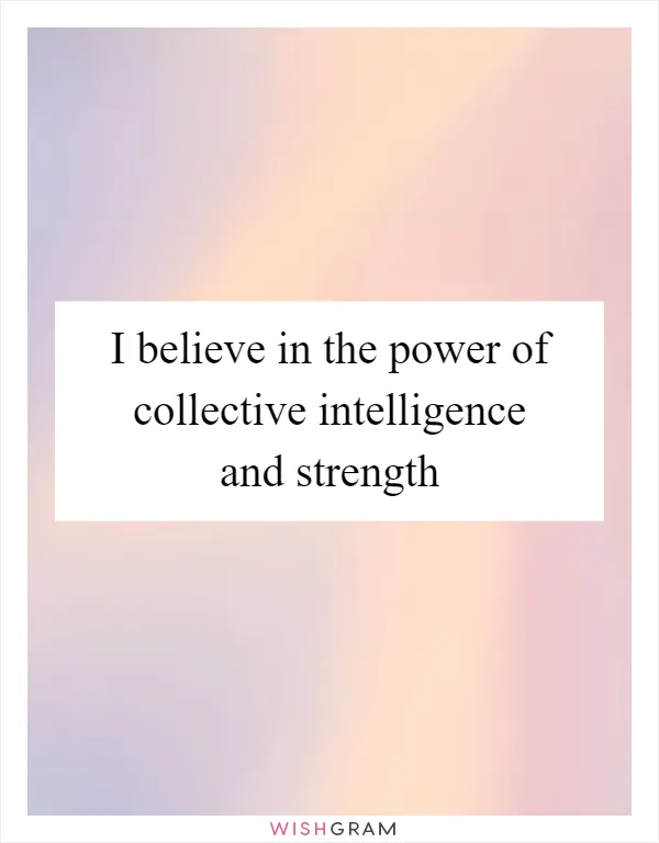 I believe in the power of collective intelligence and strength