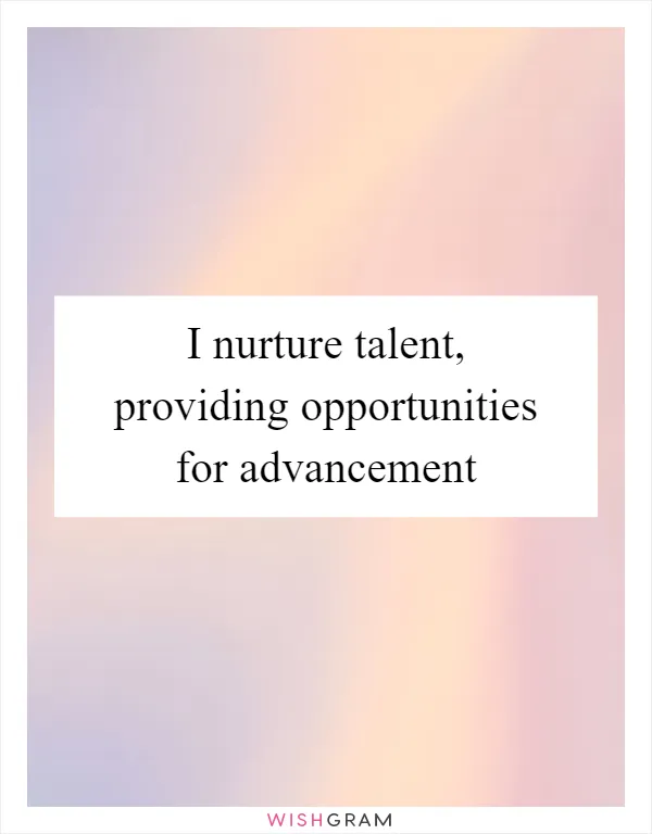 I nurture talent, providing opportunities for advancement