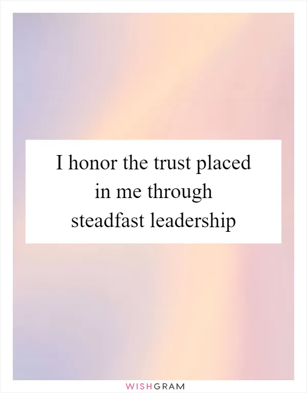 I honor the trust placed in me through steadfast leadership