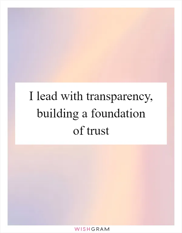 I lead with transparency, building a foundation of trust