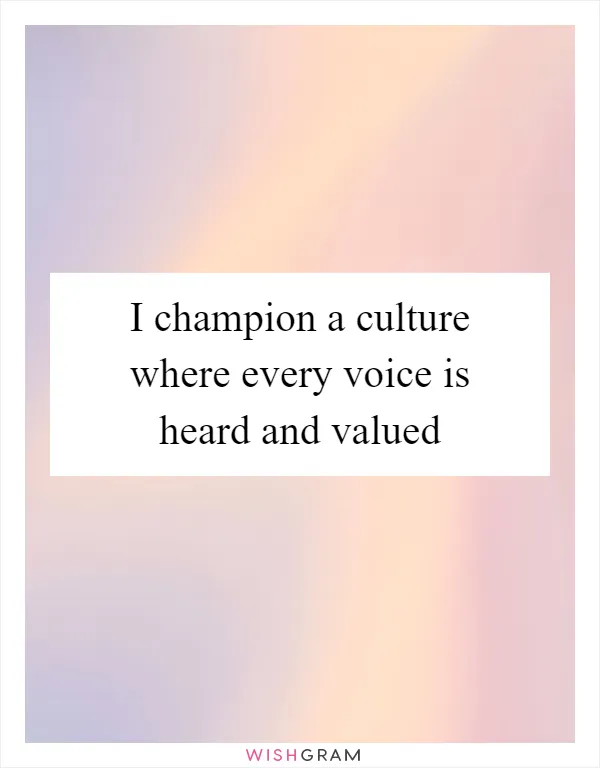 I champion a culture where every voice is heard and valued