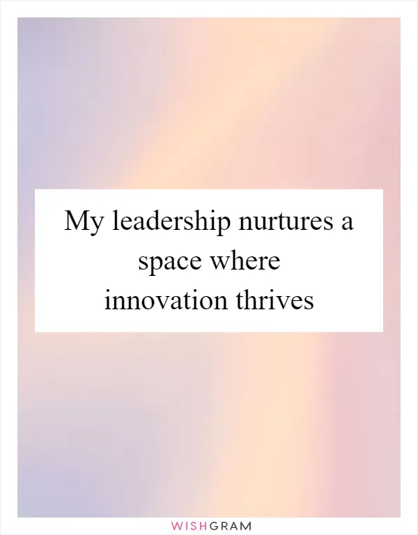 My leadership nurtures a space where innovation thrives
