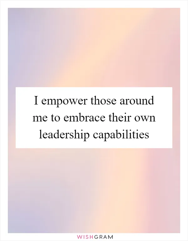 I empower those around me to embrace their own leadership capabilities