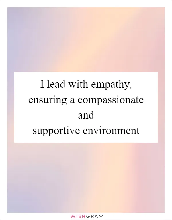 I lead with empathy, ensuring a compassionate and supportive environment