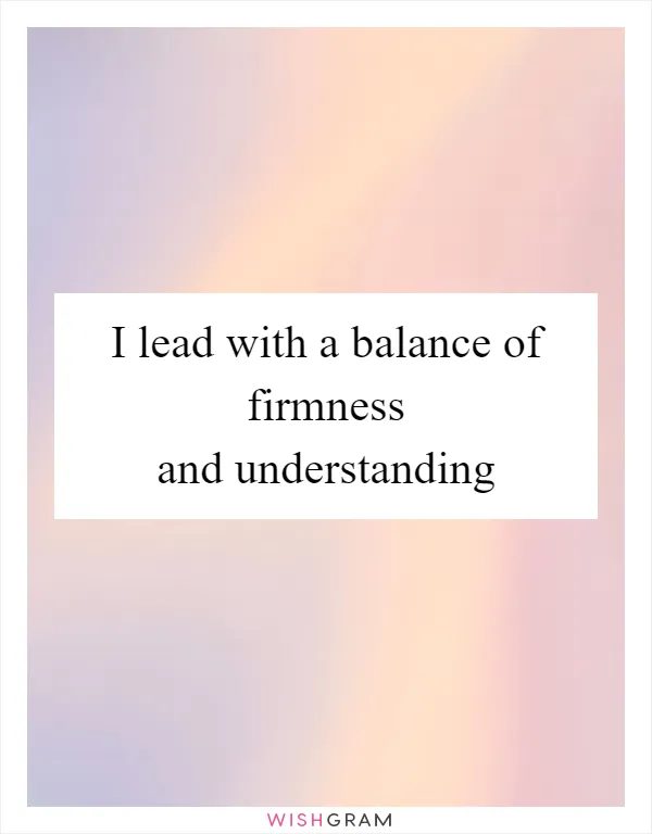 I lead with a balance of firmness and understanding