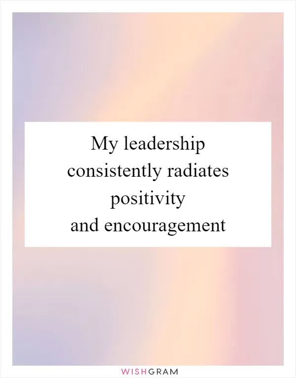 My leadership consistently radiates positivity and encouragement