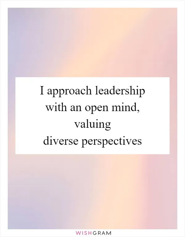 I approach leadership with an open mind, valuing diverse perspectives
