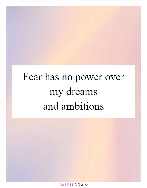 Fear has no power over my dreams and ambitions