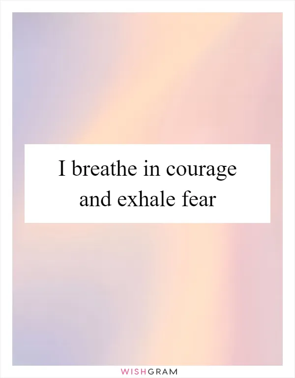 I breathe in courage and exhale fear