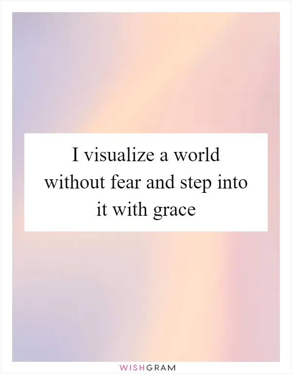 I visualize a world without fear and step into it with grace