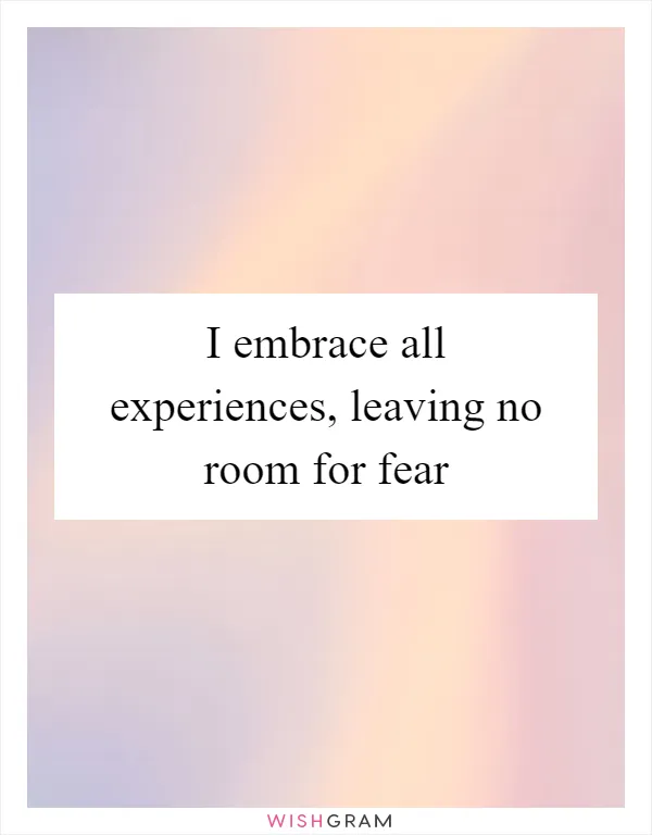 I embrace all experiences, leaving no room for fear