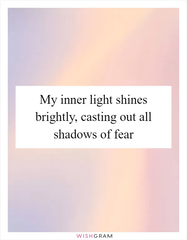 My inner light shines brightly, casting out all shadows of fear