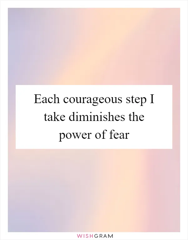 Each courageous step I take diminishes the power of fear