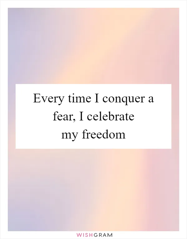 Every time I conquer a fear, I celebrate my freedom