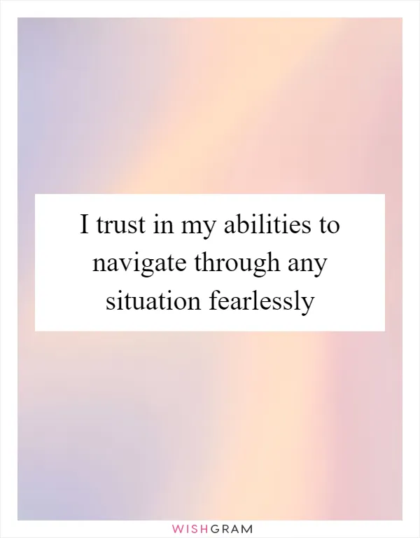 I trust in my abilities to navigate through any situation fearlessly