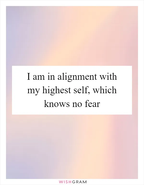 I am in alignment with my highest self, which knows no fear