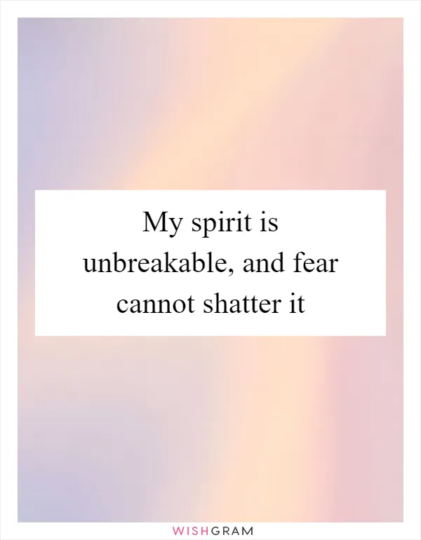 My spirit is unbreakable, and fear cannot shatter it