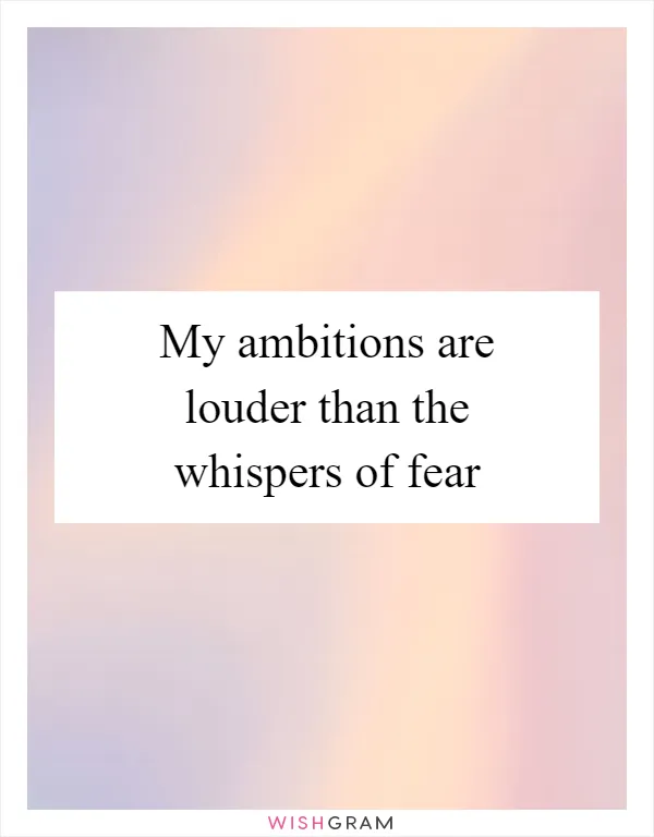 My ambitions are louder than the whispers of fear