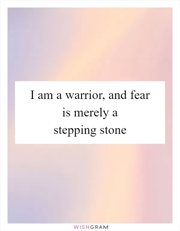 I am a warrior, and fear is merely a stepping stone