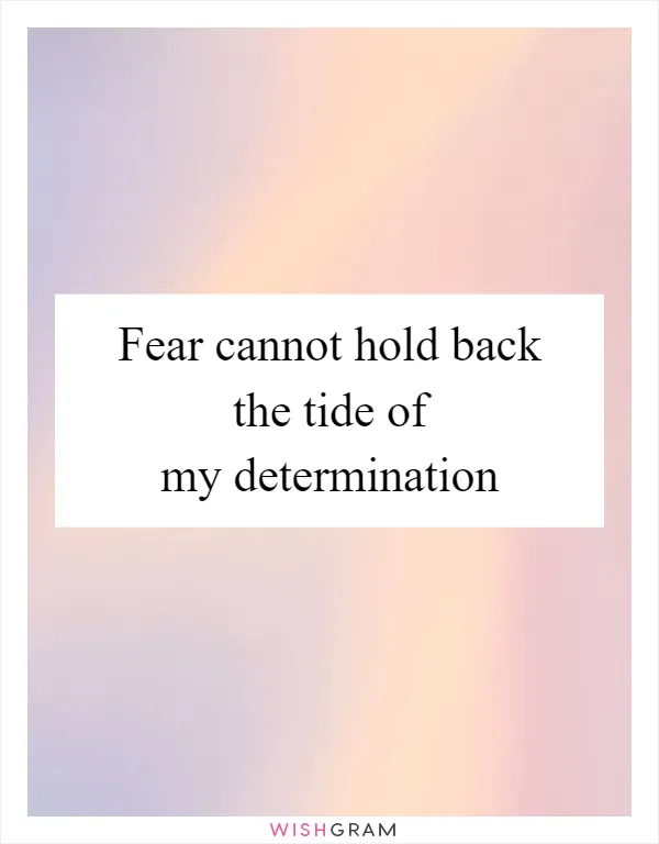 Fear cannot hold back the tide of my determination