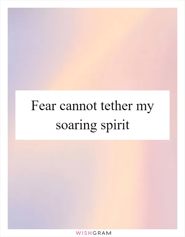 Fear cannot tether my soaring spirit