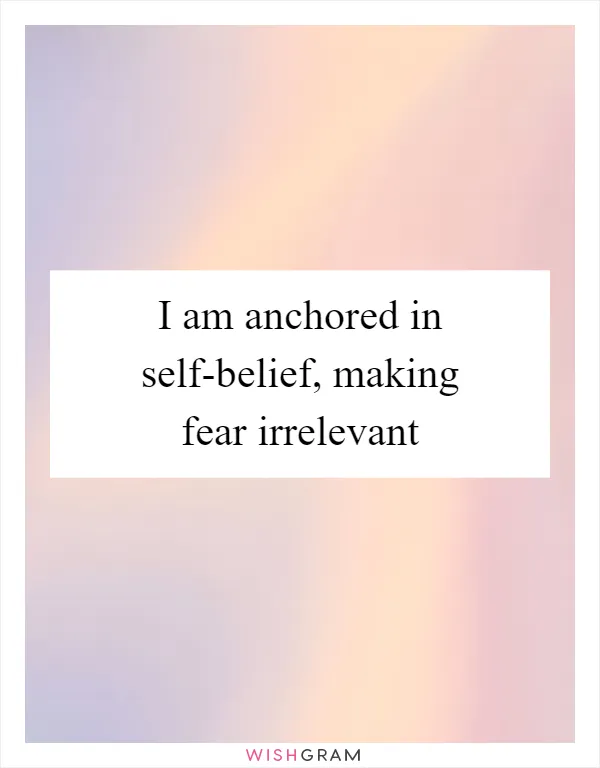 I am anchored in self-belief, making fear irrelevant