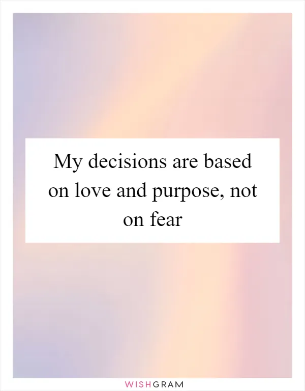 My decisions are based on love and purpose, not on fear