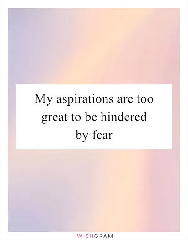 My aspirations are too great to be hindered by fear