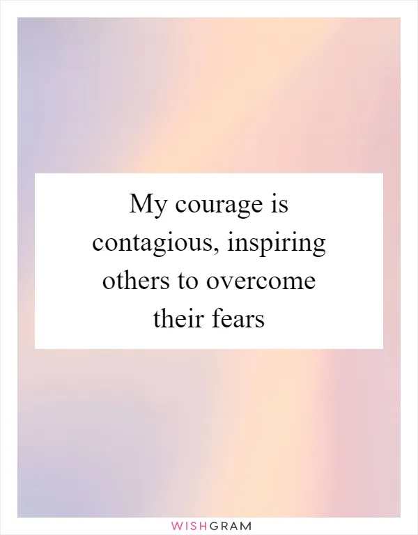 My courage is contagious, inspiring others to overcome their fears