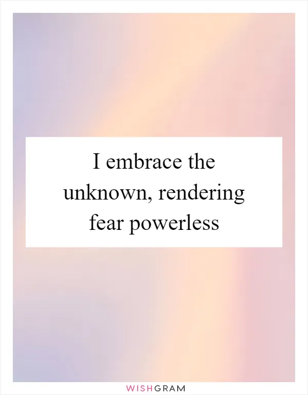 I embrace the unknown, rendering fear powerless