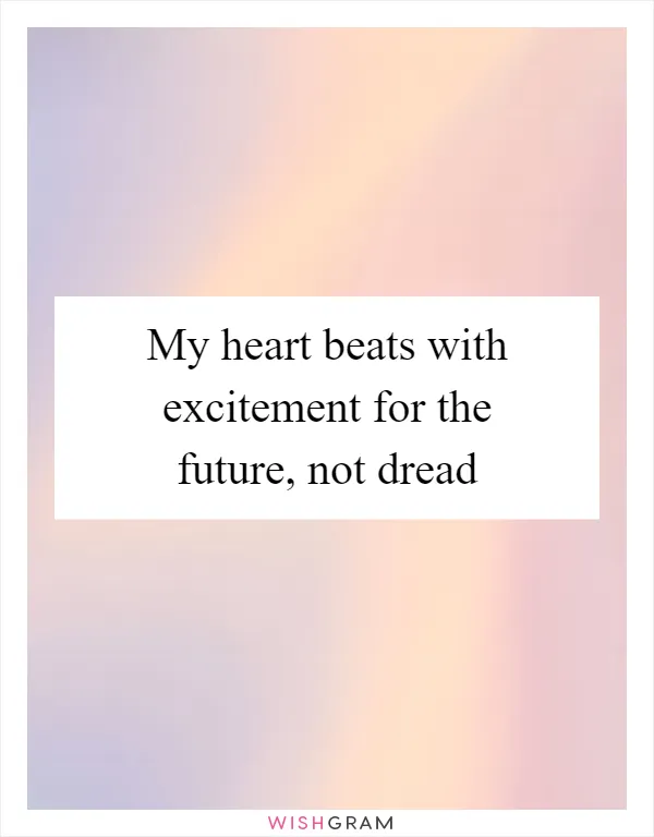 My heart beats with excitement for the future, not dread