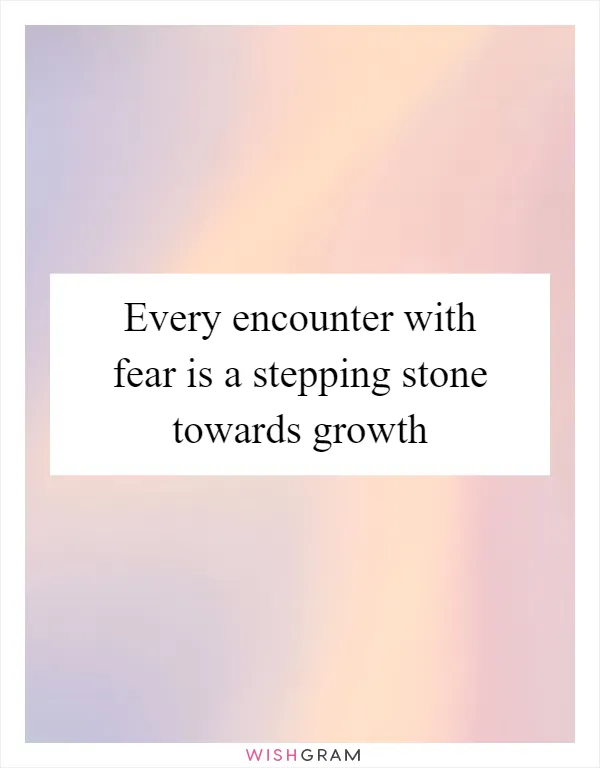 Every encounter with fear is a stepping stone towards growth