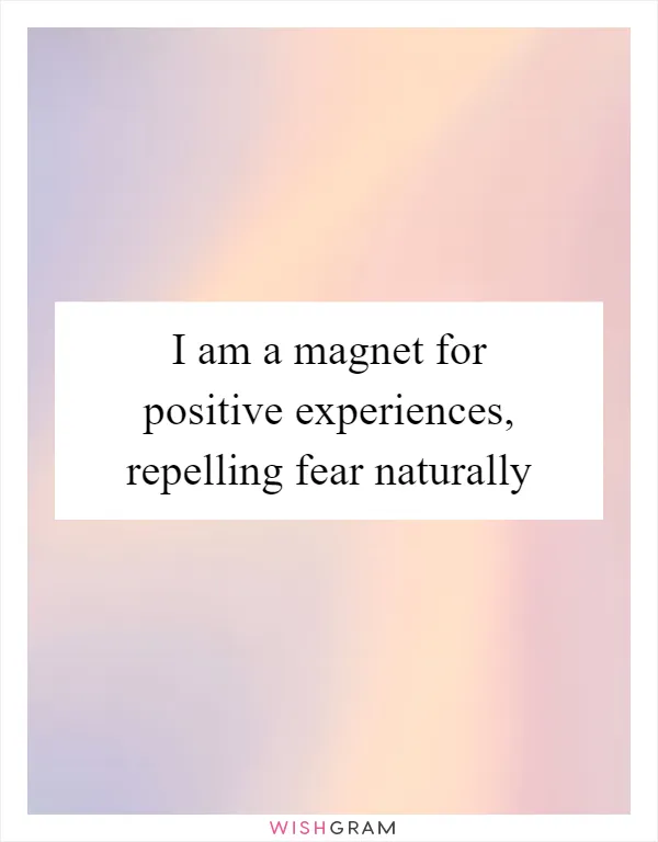 I am a magnet for positive experiences, repelling fear naturally