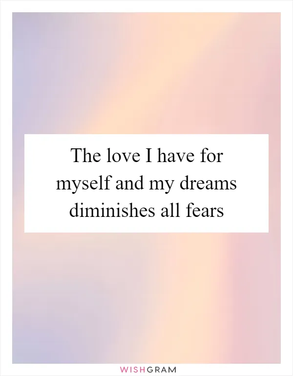 The love I have for myself and my dreams diminishes all fears