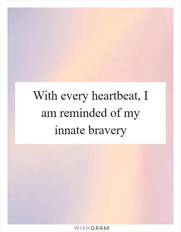 With every heartbeat, I am reminded of my innate bravery