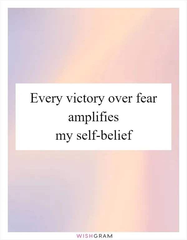 Every victory over fear amplifies my self-belief
