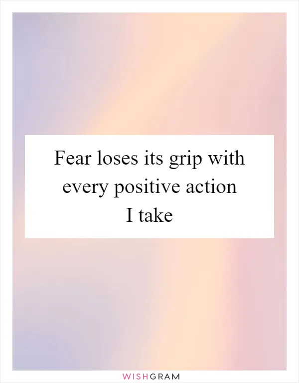 Fear loses its grip with every positive action I take