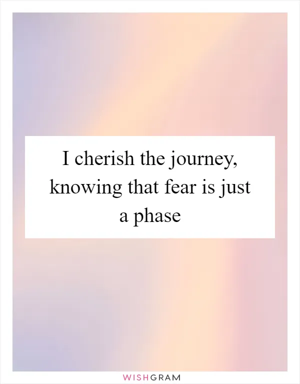 I cherish the journey, knowing that fear is just a phase