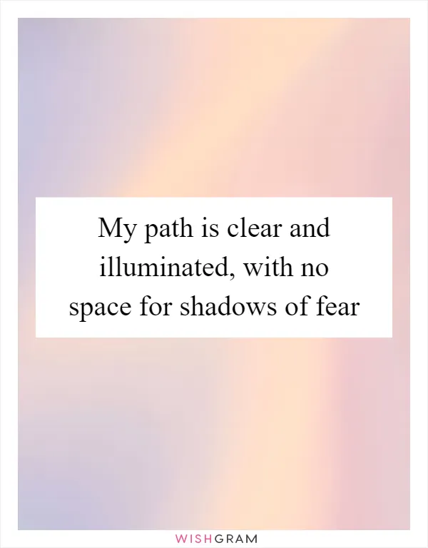 My path is clear and illuminated, with no space for shadows of fear