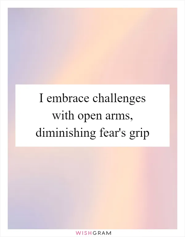 I embrace challenges with open arms, diminishing fear's grip