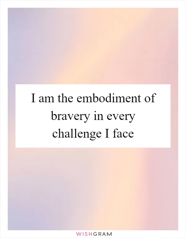 I am the embodiment of bravery in every challenge I face