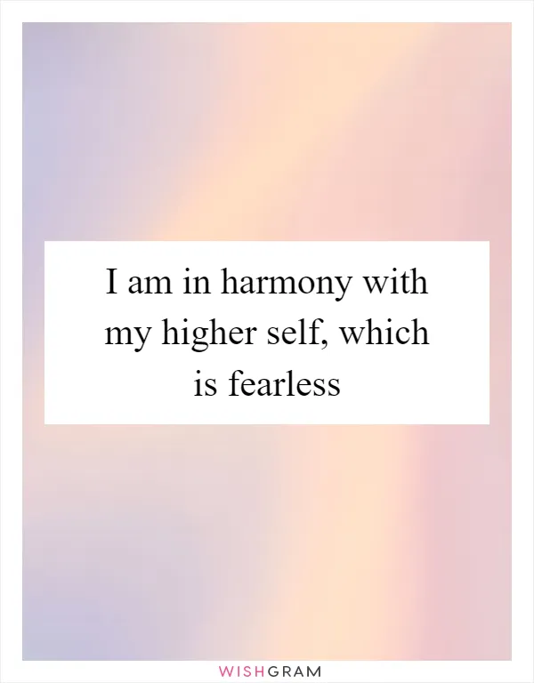 I am in harmony with my higher self, which is fearless