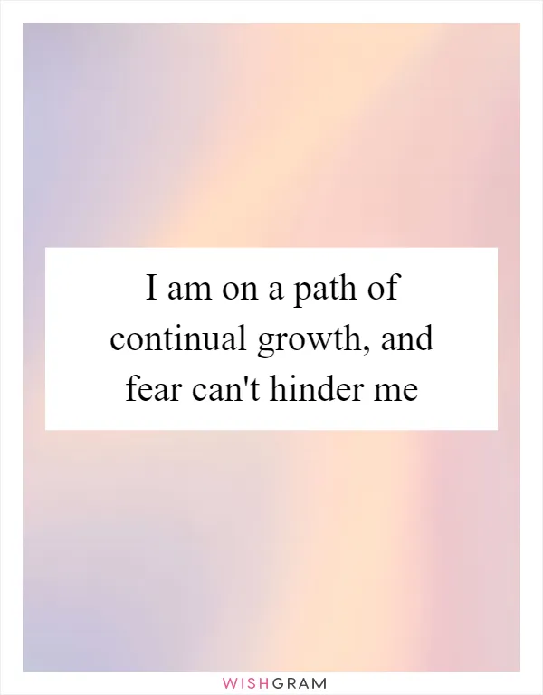 I am on a path of continual growth, and fear can't hinder me