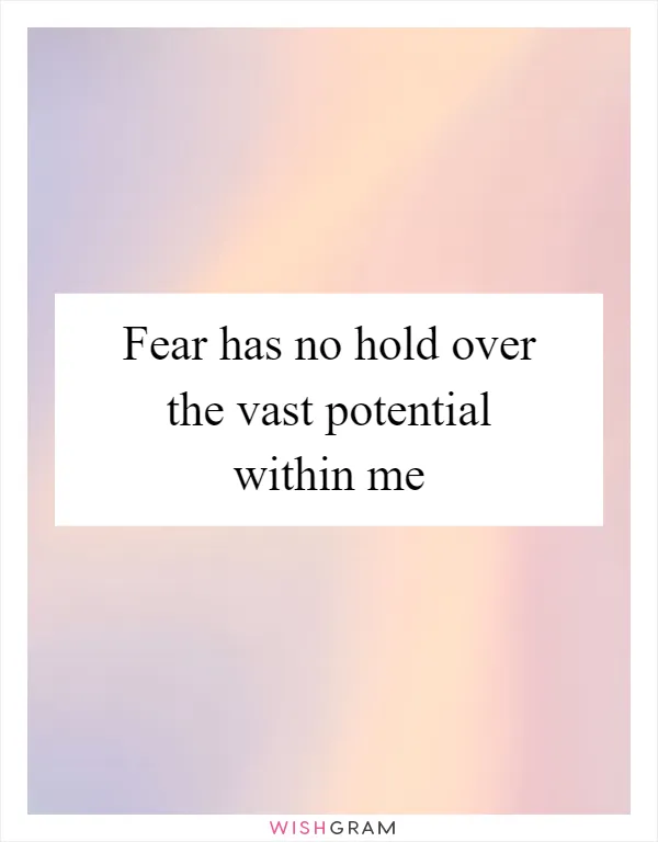 Fear has no hold over the vast potential within me