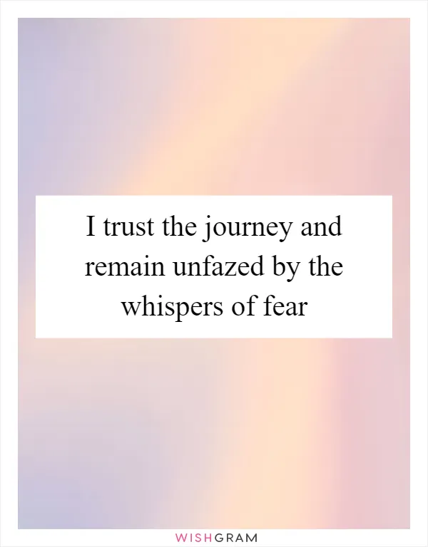 I trust the journey and remain unfazed by the whispers of fear