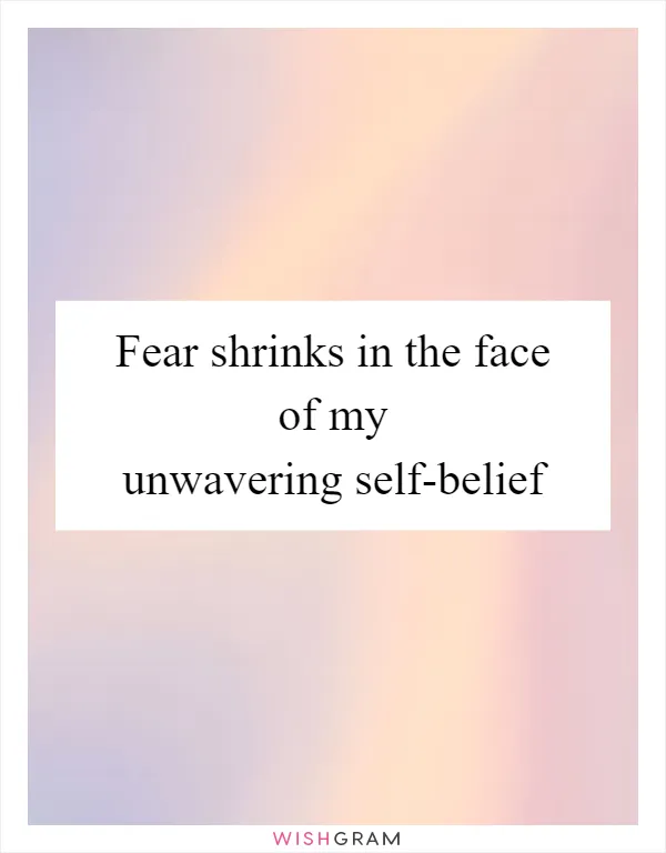 Fear shrinks in the face of my unwavering self-belief