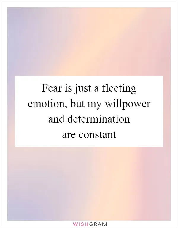 Fear is just a fleeting emotion, but my willpower and determination are constant