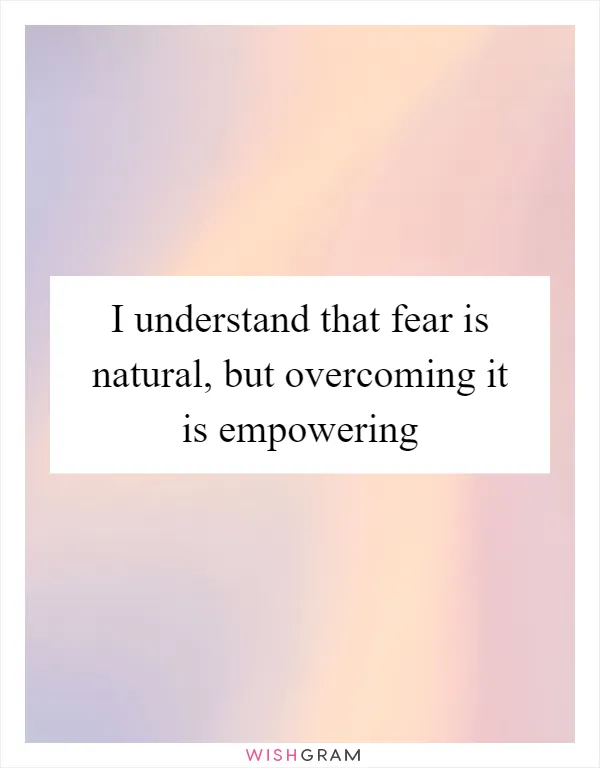 I understand that fear is natural, but overcoming it is empowering